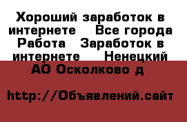 Хороший заработок в интернете. - Все города Работа » Заработок в интернете   . Ненецкий АО,Осколково д.